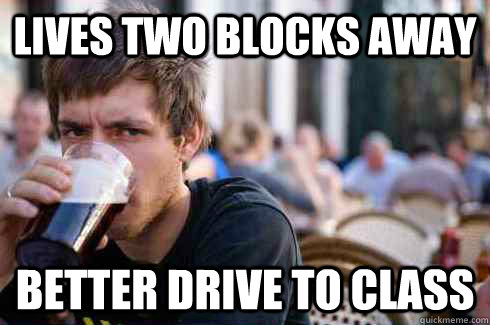 Lives Two Blocks Away Better Drive to class - Lives Two Blocks Away Better Drive to class  Lazy College Senior