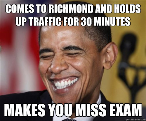 comes to richmond and holds up traffic for 30 minutes makes you miss exam  Scumbag Obama