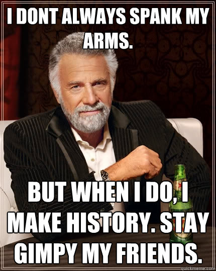 I dont always spank my arms. but when i do, I make history. Stay gimpy my friends.  The Most Interesting Man In The World