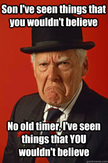 Son I've seen things that you wouldn't believe No old timer, I've seen things that YOU wouldn't believe  - Son I've seen things that you wouldn't believe No old timer, I've seen things that YOU wouldn't believe   Pissed old guy