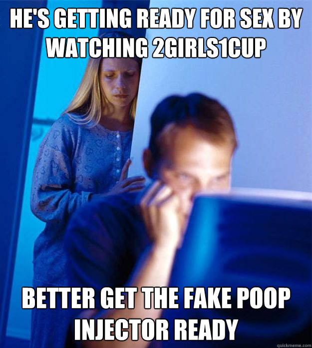 He's getting ready for sex by watching 2girls1cup Better get the fake poop injector ready  Redditors Wife