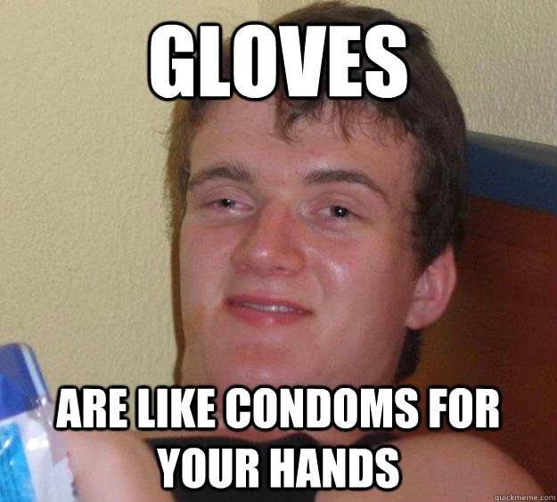 Gloves Are like condoms for your hands  10 Guy