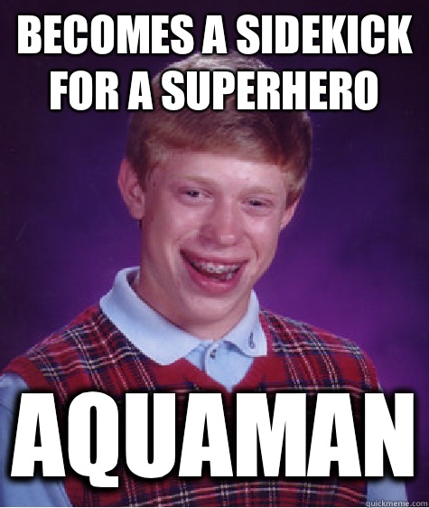 Becomes a sidekick for a superhero Aquaman  Bad Luck Brian