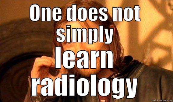 ONE DOES NOT SIMPLY LEARN RADIOLOGY One Does Not Simply