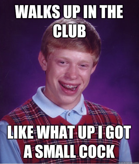 Walks up in the club Like what up I got a small cock  Bad Luck Brian