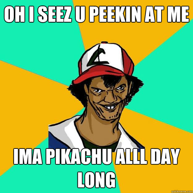 oh i seez u peekin at me ima pikachu alll day long  Ash Pedreiro