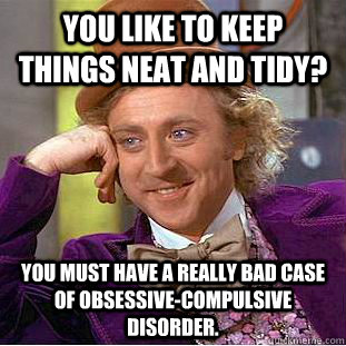 You like to keep things neat and tidy? You must have a really bad case of Obsessive-compulsive disorder. - You like to keep things neat and tidy? You must have a really bad case of Obsessive-compulsive disorder.  Condescending Wonka