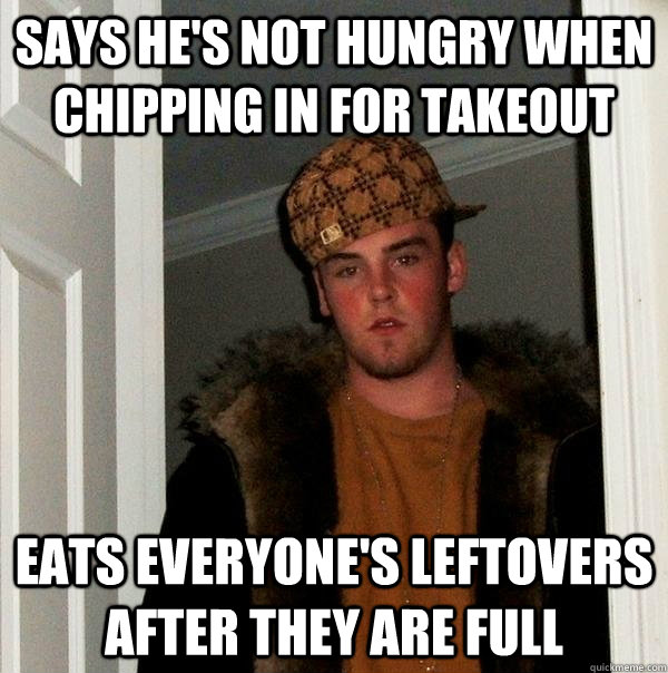 Says he's not hungry when chipping in for takeout eats everyone's leftovers after they are full  Scumbag Steve