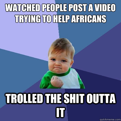 watched people post a video trying to help africans 
 trolled the shit outta it  Success Kid