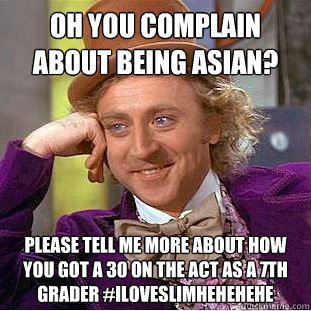 Oh you complain about being Asian? 
 Please tell me more about how you got a 30 on the ACT as a 7th grader #Iloveslimhehehehe - Oh you complain about being Asian? 
 Please tell me more about how you got a 30 on the ACT as a 7th grader #Iloveslimhehehehe  Condescending Wonka