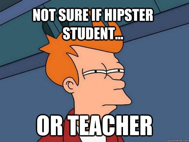 Not sure if hipster student... or teacher  Futurama Fry