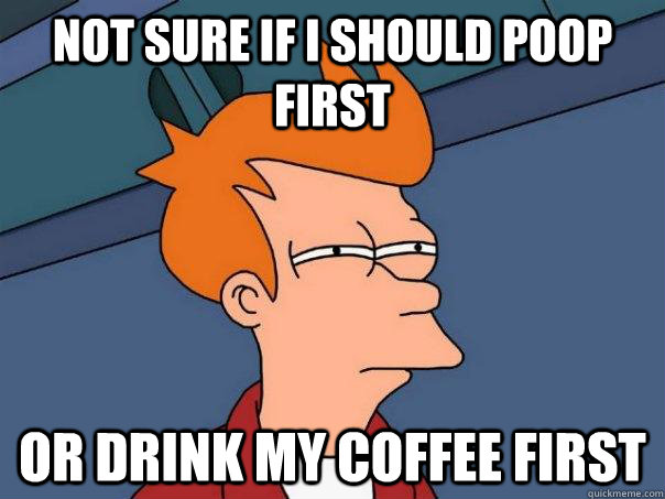 Not sure if i should poop first or drink my coffee first - Not sure if i should poop first or drink my coffee first  Futurama Fry