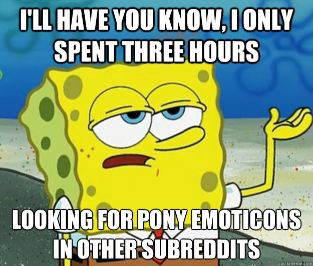 I'll have you know, I only spent three hours looking for pony emoticons in other subreddits - I'll have you know, I only spent three hours looking for pony emoticons in other subreddits  Tough Spongebob