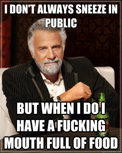 I don't always sneeze in public But when i do i have a fucking mouth full of food  The Most Interesting Man In The World