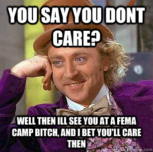 you say you dont care?  well then ill see you at a FEMA camp bitch, and i bet you'll care then  Condescending Wonka