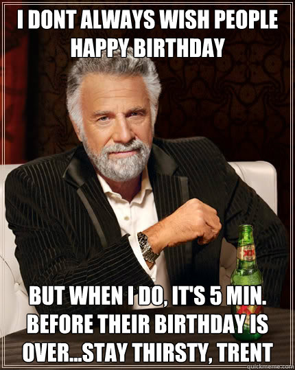 i dont always wish people happy birthday but when i do, it's 5 min. before their birthday is over...stay thirsty, trent - i dont always wish people happy birthday but when i do, it's 5 min. before their birthday is over...stay thirsty, trent  The Most Interesting Man In The World