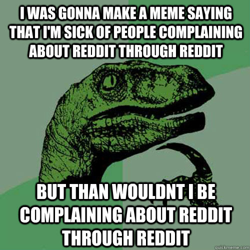 I was gonna make a meme saying that I'm sick of people complaining about reddit through reddit but than wouldnt i be complaining about reddit through reddit - I was gonna make a meme saying that I'm sick of people complaining about reddit through reddit but than wouldnt i be complaining about reddit through reddit  Philosoraptor