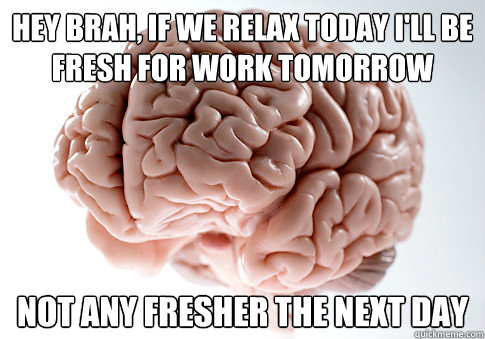 Hey brah, If we relax today I'll be fresh for work tomorrow Not any fresher the next day  Scumbag Brain