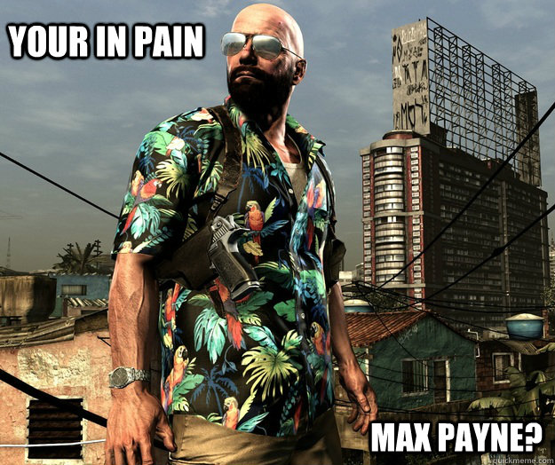 Your in Pain Max Payne? - Your in Pain Max Payne?  Payne