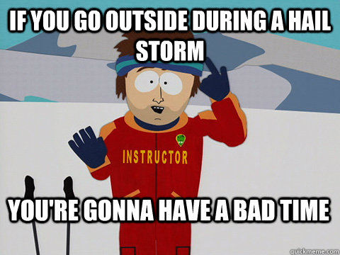 If you go outside during a hail storm You're gonna have a bad time - If you go outside during a hail storm You're gonna have a bad time  Bad Time