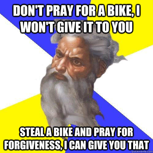 Don't pray for a bike, I won't give it to you Steal a bike and pray for forgiveness, I can give you that  
