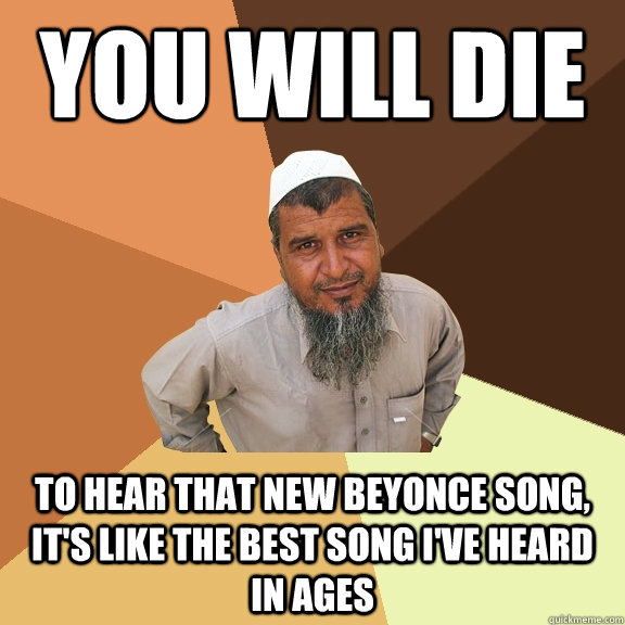 YOU WILL DIE to hear that new beyonce song, it's like the best song i've heard in ages - YOU WILL DIE to hear that new beyonce song, it's like the best song i've heard in ages  Ordinary Muslim Man