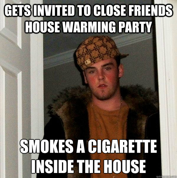 gets invited to close friends house warming party smokes a cigarette inside the house  Scumbag Steve