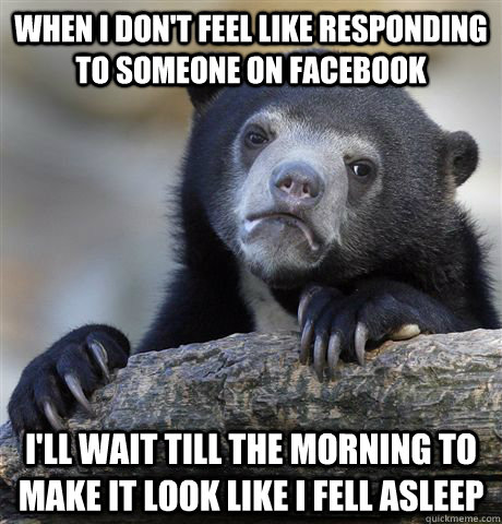 when I don't feel like responding to someone on Facebook  I'll wait till the morning to make it look like I fell asleep  - when I don't feel like responding to someone on Facebook  I'll wait till the morning to make it look like I fell asleep   Confession Bear