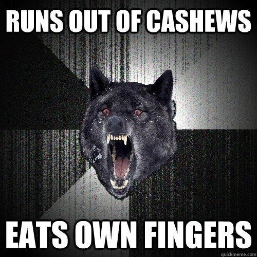 RUNS OUT OF CASHEWS  EATS OWN FINGERS  Insanity Wolf