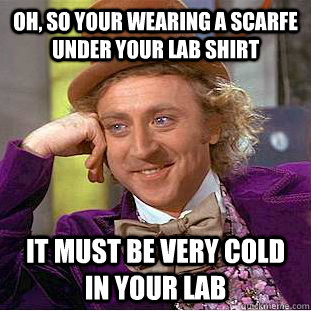 oh, so your wearing a scarfe under your lab shirt it must be very cold in your lab - oh, so your wearing a scarfe under your lab shirt it must be very cold in your lab  Condescending Wonka