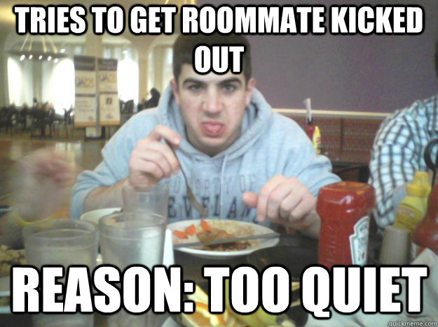 tries to get roommate kicked out reason: Too quiet  