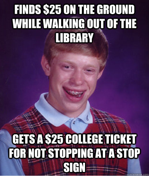 finds $25 on the ground while walking out of the library gets a $25 college ticket for not stopping at a stop sign  Bad Luck Brian