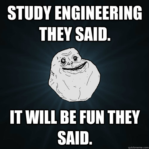 study engineering they said. it will be fun they said.  Forever Alone