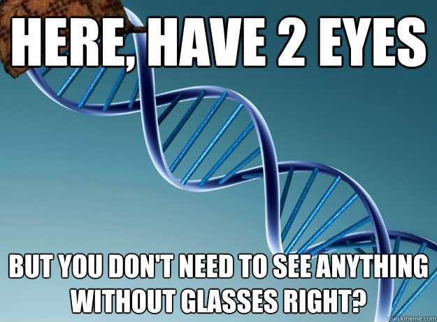 here, have 2 eyes but you don't need to see anything without glasses right?  Scumbag Genetics