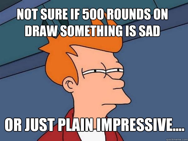 Not sure if 500 rounds on Draw Something is Sad or just plain impressive....  Futurama Fry