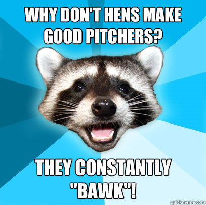 Why don't hens make good pitchers? They constantly 