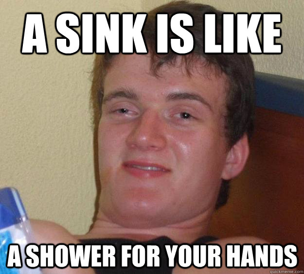 A sink is like a shower for your hands  10 Guy