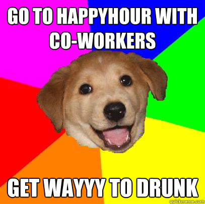 Go to HappyHour with Co-workers Get WAYYY to drunk  Advice Dog