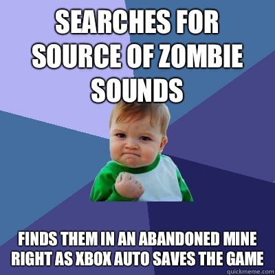 Searches for source of zombie sounds Finds them in an abandoned mine right as Xbox auto saves the game  Success Kid