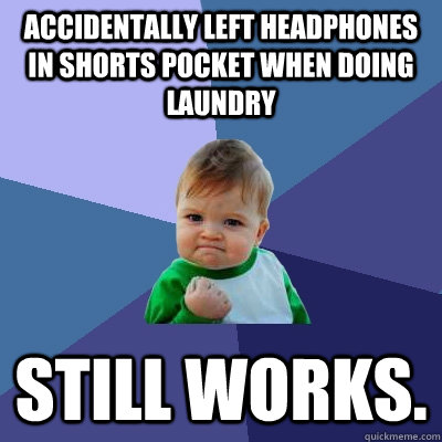 Accidentally left headphones in shorts pocket when doing laundry  still works.  Success Kid