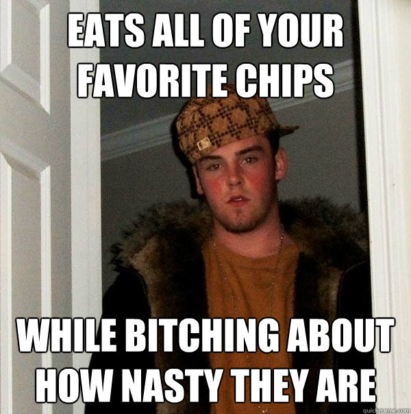 Eats all of your favorite chips While bitching about how nasty they are  Scumbag Steve