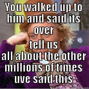 YOU WALKED UP TO HIM AND SAID ITS OVER TELL US ALL ABOUT THE OTHER MILLIONS OF TIMES UVE SAID THIS Condescending Wonka