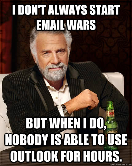 I don't always start email wars but when I do, nobody is able to use outlook for hours.  The Most Interesting Man In The World