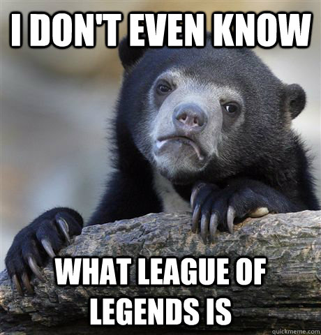 I don't even know what League of Legends is  Confession Bear