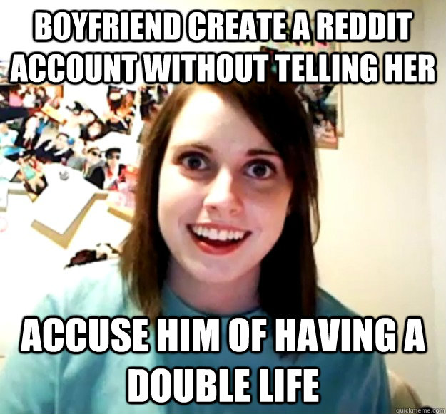 Boyfriend create a reddit account without telling her accuse him of having a double life  Overly Attached Girlfriend