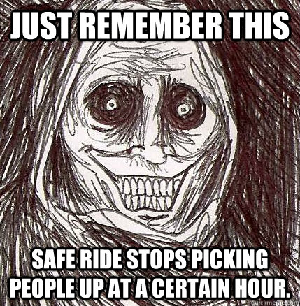 Just remember this Safe ride stops picking people up at a certain hour.  - Just remember this Safe ride stops picking people up at a certain hour.   Horrifying Houseguest