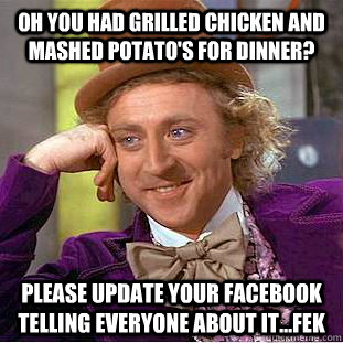 Oh you had grilled chicken and mashed potato's for dinner? please update your facebook telling everyone about it...fek - Oh you had grilled chicken and mashed potato's for dinner? please update your facebook telling everyone about it...fek  Condescending Wonka