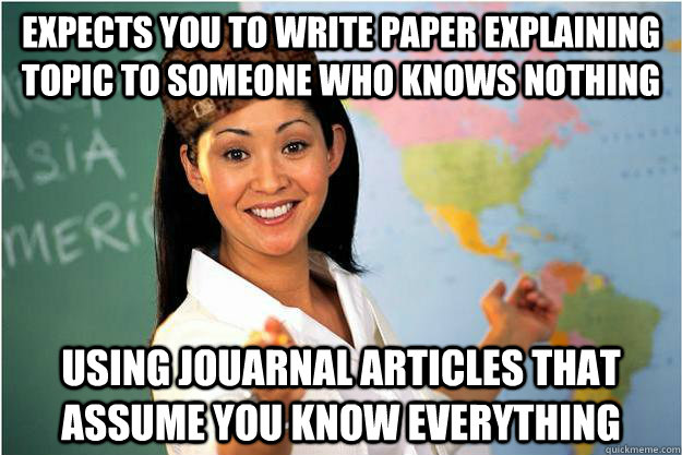 expects you to write paper explaining topic to someone who knows nothing using jouarnal articles that assume you know everything  Scumbag Teacher