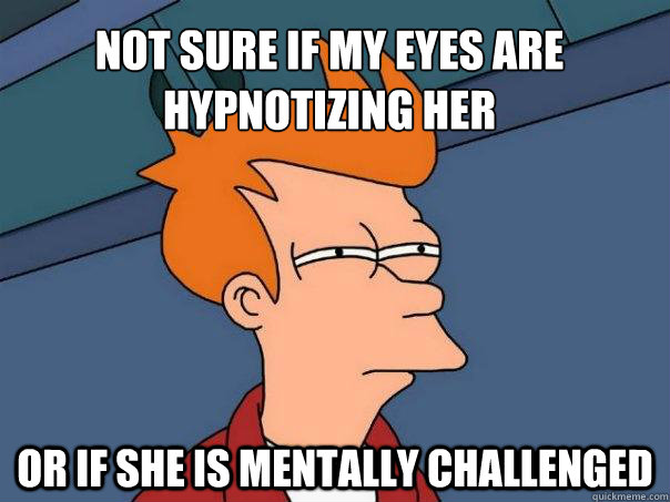 Not sure if my eyes are hypnotizing her Or if she is mentally challenged - Not sure if my eyes are hypnotizing her Or if she is mentally challenged  Futurama Fry