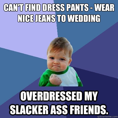 can't find dress pants - wear nice jeans to wedding overdressed my slacker ass friends.  Success Kid